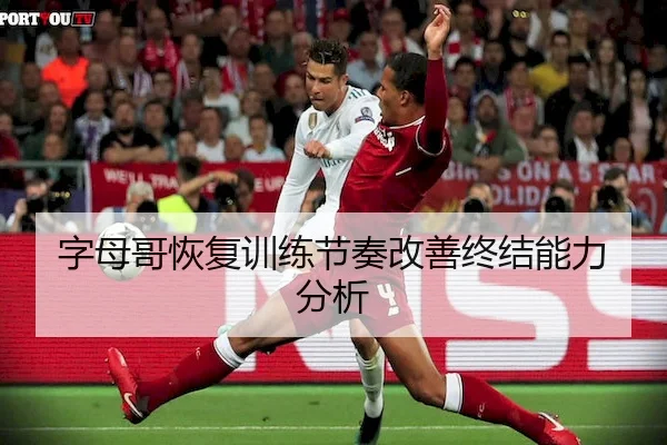 字母哥恢复训练节奏改善终结能力分析